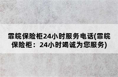 霏皖保险柜24小时服务电话(霏皖保险柜：24小时竭诚为您服务)