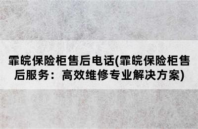 霏皖保险柜售后电话(霏皖保险柜售后服务：高效维修专业解决方案)