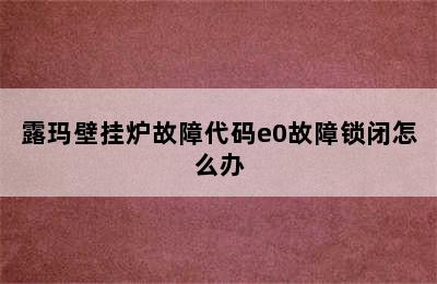 露玛壁挂炉故障代码e0故障锁闭怎么办