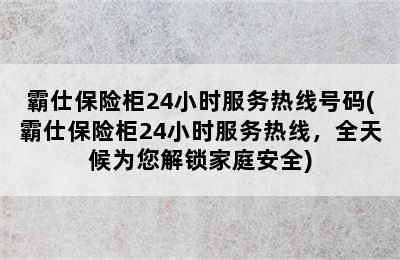 霸仕保险柜24小时服务热线号码(霸仕保险柜24小时服务热线，全天候为您解锁家庭安全)