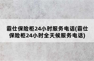 霸仕保险柜24小时服务电话(霸仕保险柜24小时全天候服务电话)