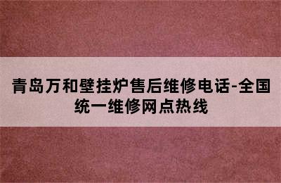 青岛万和壁挂炉售后维修电话-全国统一维修网点热线