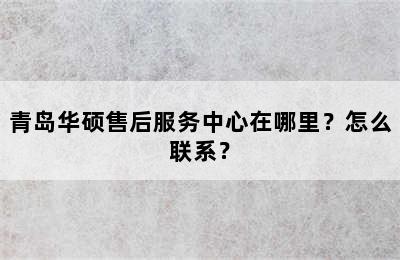 青岛华硕售后服务中心在哪里？怎么联系？