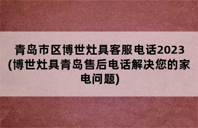 青岛市区博世灶具客服电话2023(博世灶具青岛售后电话解决您的家电问题)