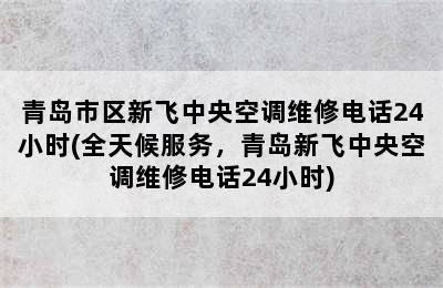 青岛市区新飞中央空调维修电话24小时(全天候服务，青岛新飞中央空调维修电话24小时)