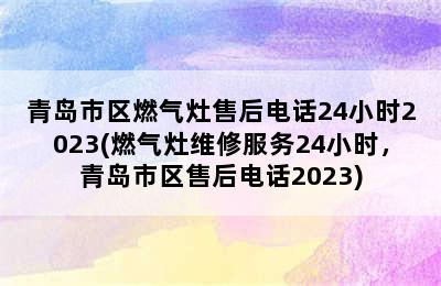 青岛市区燃气灶售后电话24小时2023(燃气灶维修服务24小时，青岛市区售后电话2023)