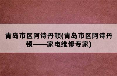 青岛市区阿诗丹顿(青岛市区阿诗丹顿——家电维修专家)