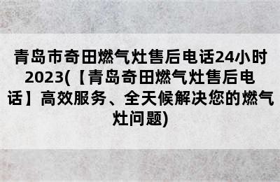 青岛市奇田燃气灶售后电话24小时2023(【青岛奇田燃气灶售后电话】高效服务、全天候解决您的燃气灶问题)