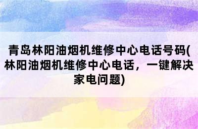 青岛林阳油烟机维修中心电话号码(林阳油烟机维修中心电话，一键解决家电问题)