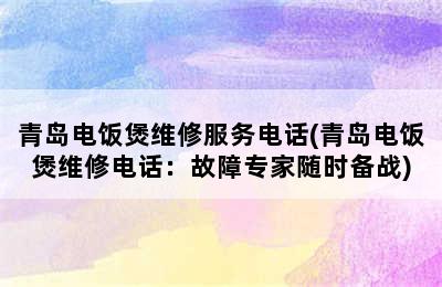 青岛电饭煲维修服务电话(青岛电饭煲维修电话：故障专家随时备战)