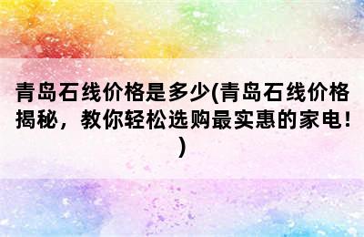 青岛石线价格是多少(青岛石线价格揭秘，教你轻松选购最实惠的家电！)