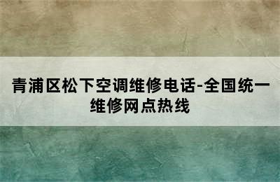 青浦区松下空调维修电话-全国统一维修网点热线