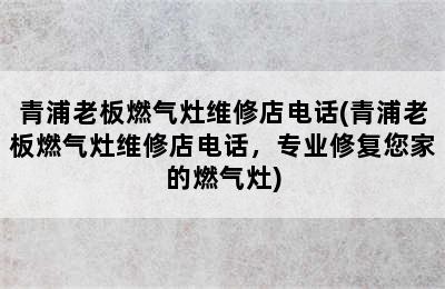 青浦老板燃气灶维修店电话(青浦老板燃气灶维修店电话，专业修复您家的燃气灶)