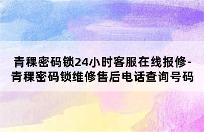 青稞密码锁24小时客服在线报修-青稞密码锁维修售后电话查询号码