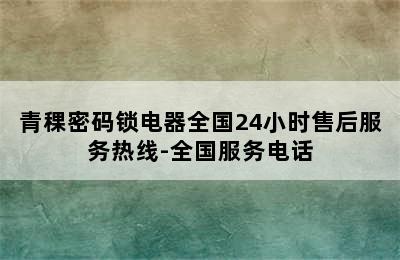 青稞密码锁电器全国24小时售后服务热线-全国服务电话