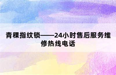 青稞指纹锁——24小时售后服务维修热线电话