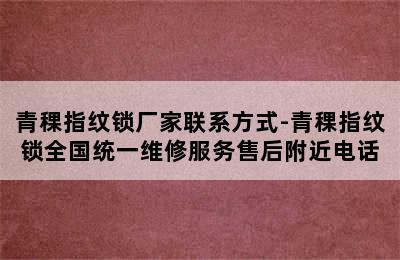 青稞指纹锁厂家联系方式-青稞指纹锁全国统一维修服务售后附近电话