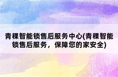 青稞智能锁售后服务中心(青稞智能锁售后服务，保障您的家安全)