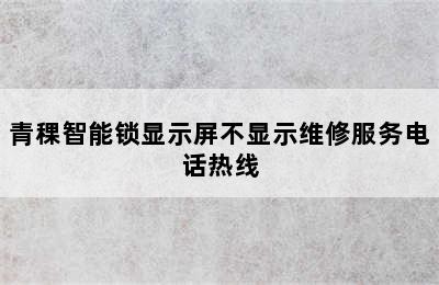 青稞智能锁显示屏不显示维修服务电话热线