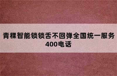 青稞智能锁锁舌不回弹全国统一服务400电话