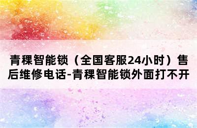 青稞智能锁（全国客服24小时）售后维修电话-青稞智能锁外面打不开