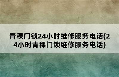 青稞门锁24小时维修服务电话(24小时青稞门锁维修服务电话)