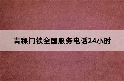 青稞门锁全国服务电话24小时