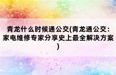 青龙什么时候通公交(青龙通公交：家电维修专家分享史上最全解决方案)