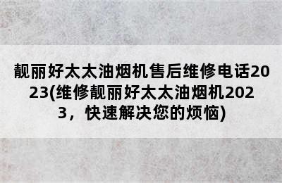 靓丽好太太油烟机售后维修电话2023(维修靓丽好太太油烟机2023，快速解决您的烦恼)