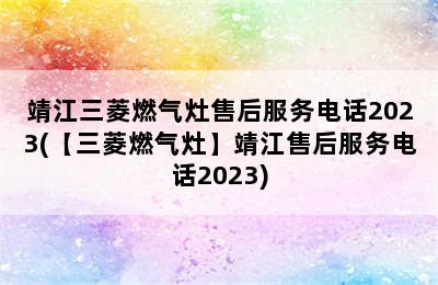 靖江三菱燃气灶售后服务电话2023(【三菱燃气灶】靖江售后服务电话2023)