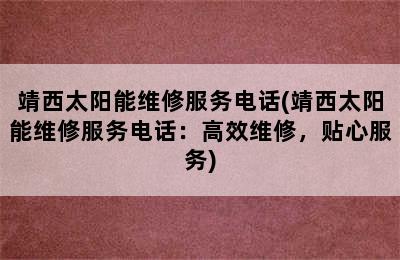 靖西太阳能维修服务电话(靖西太阳能维修服务电话：高效维修，贴心服务)