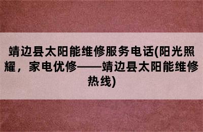 靖边县太阳能维修服务电话(阳光照耀，家电优修——靖边县太阳能维修热线)