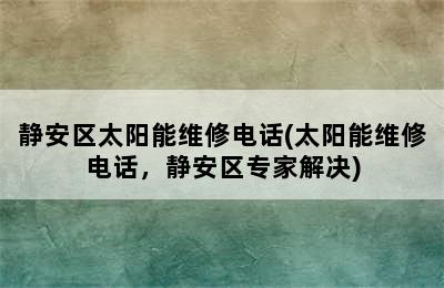 静安区太阳能维修电话(太阳能维修电话，静安区专家解决)