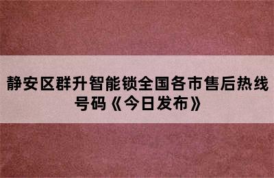 静安区群升智能锁全国各市售后热线号码《今日发布》