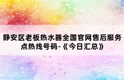 静安区老板热水器全国官网售后服务点热线号码-《今日汇总》