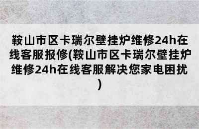 鞍山市区卡瑞尔壁挂炉维修24h在线客服报修(鞍山市区卡瑞尔壁挂炉维修24h在线客服解决您家电困扰)