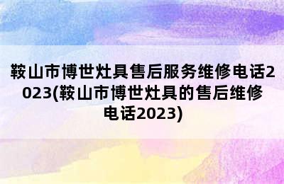 鞍山市博世灶具售后服务维修电话2023(鞍山市博世灶具的售后维修电话2023)