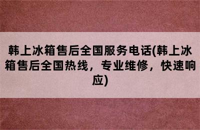 韩上冰箱售后全国服务电话(韩上冰箱售后全国热线，专业维修，快速响应)