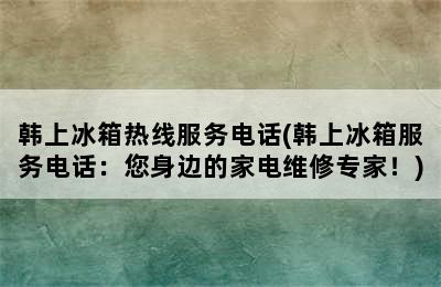 韩上冰箱热线服务电话(韩上冰箱服务电话：您身边的家电维修专家！)