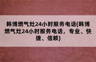 韩博燃气灶24小时服务电话(韩博燃气灶24小时服务电话，专业、快捷、信赖)