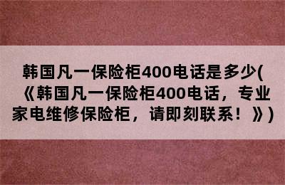 韩国凡一保险柜400电话是多少(《韩国凡一保险柜400电话，专业家电维修保险柜，请即刻联系！》)