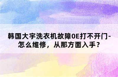 韩国大宇洗衣机故障0E打不开门-怎么维修，从那方面入手？