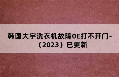 韩国大宇洗衣机故障0E打不开门-（2023）已更新