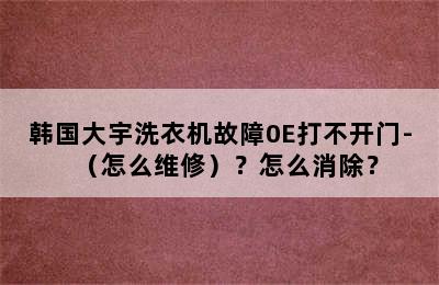 韩国大宇洗衣机故障0E打不开门-（怎么维修）？怎么消除？