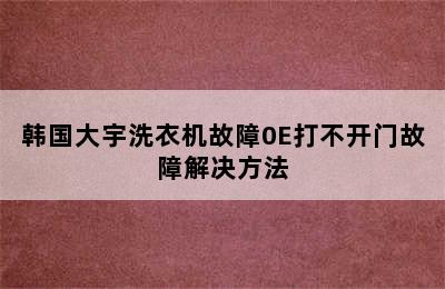 韩国大宇洗衣机故障0E打不开门故障解决方法