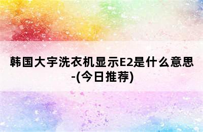 韩国大宇洗衣机显示E2是什么意思-(今日推荐)