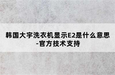 韩国大宇洗衣机显示E2是什么意思-官方技术支持