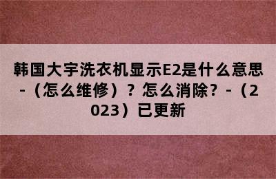 韩国大宇洗衣机显示E2是什么意思-（怎么维修）？怎么消除？-（2023）已更新