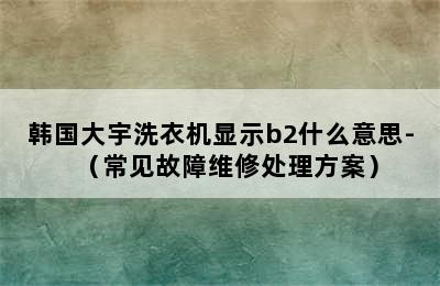 韩国大宇洗衣机显示b2什么意思-（常见故障维修处理方案）