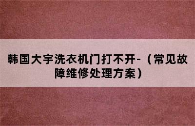 韩国大宇洗衣机门打不开-（常见故障维修处理方案）